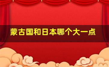 蒙古国和日本哪个大一点