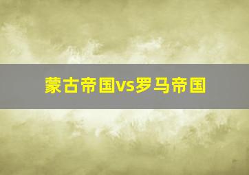 蒙古帝国vs罗马帝国