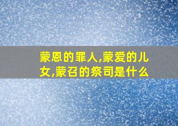 蒙恩的罪人,蒙爱的儿女,蒙召的祭司是什么