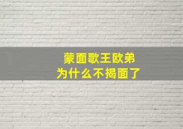 蒙面歌王欧弟为什么不揭面了