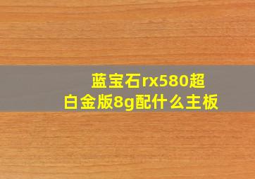 蓝宝石rx580超白金版8g配什么主板