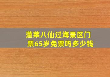 蓬莱八仙过海景区门票65岁免票吗多少钱