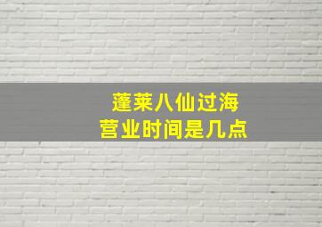 蓬莱八仙过海营业时间是几点