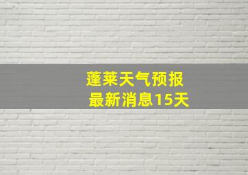 蓬莱天气预报最新消息15天