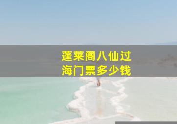 蓬莱阁八仙过海门票多少钱