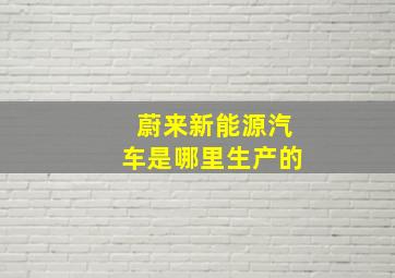 蔚来新能源汽车是哪里生产的