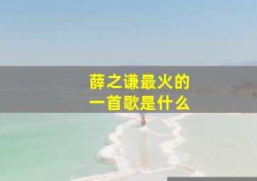 薛之谦最火的一首歌是什么