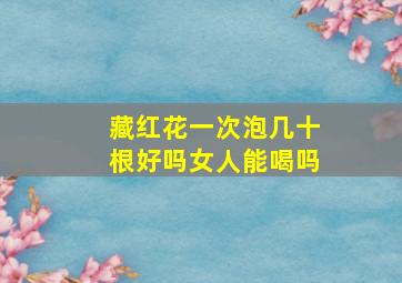 藏红花一次泡几十根好吗女人能喝吗