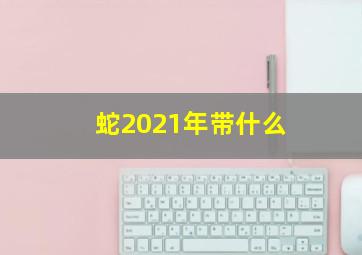 蛇2021年带什么