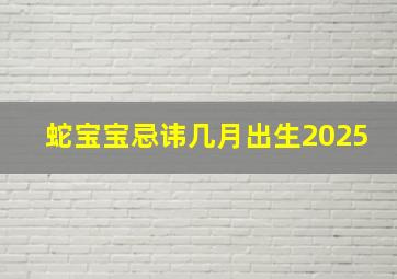 蛇宝宝忌讳几月出生2025