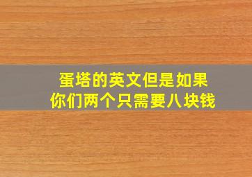 蛋塔的英文但是如果你们两个只需要八块钱