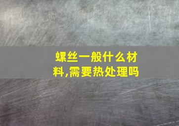 螺丝一般什么材料,需要热处理吗