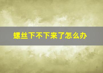 螺丝下不下来了怎么办