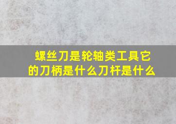 螺丝刀是轮轴类工具它的刀柄是什么刀杆是什么