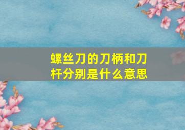 螺丝刀的刀柄和刀杆分别是什么意思