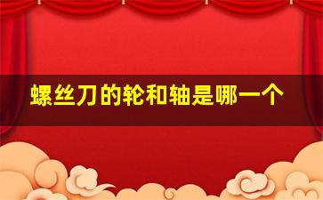 螺丝刀的轮和轴是哪一个