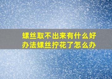 螺丝取不出来有什么好办法螺丝拧花了怎么办