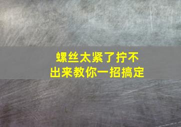 螺丝太紧了拧不出来教你一招搞定