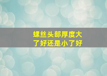 螺丝头部厚度大了好还是小了好