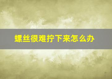 螺丝很难拧下来怎么办