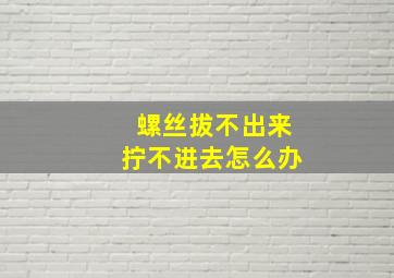 螺丝拔不出来拧不进去怎么办