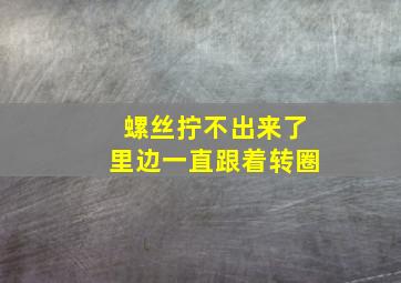 螺丝拧不出来了里边一直跟着转圈