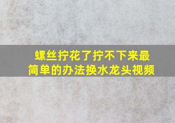 螺丝拧花了拧不下来最简单的办法换水龙头视频