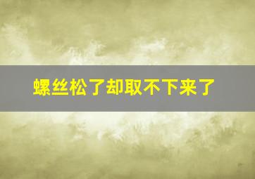 螺丝松了却取不下来了