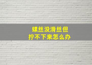 螺丝没滑丝但拧不下来怎么办