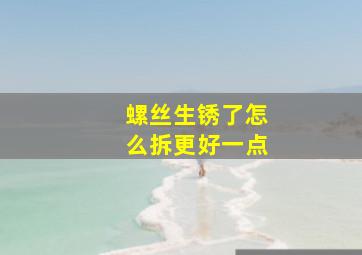 螺丝生锈了怎么拆更好一点