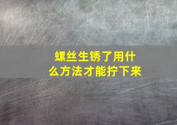 螺丝生锈了用什么方法才能拧下来