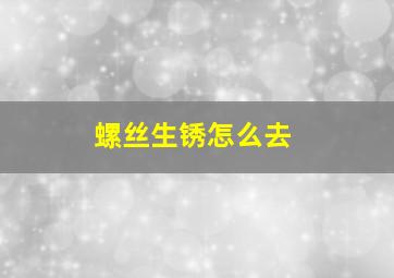 螺丝生锈怎么去