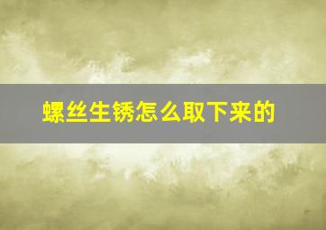 螺丝生锈怎么取下来的