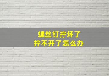 螺丝钉拧坏了拧不开了怎么办