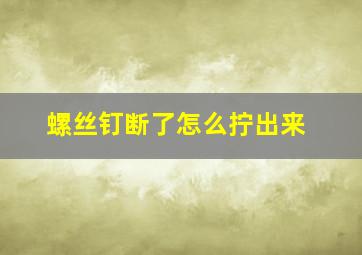 螺丝钉断了怎么拧出来