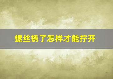 螺丝锈了怎样才能拧开