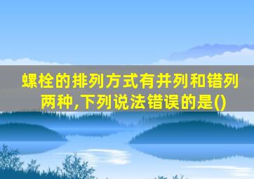 螺栓的排列方式有并列和错列两种,下列说法错误的是()