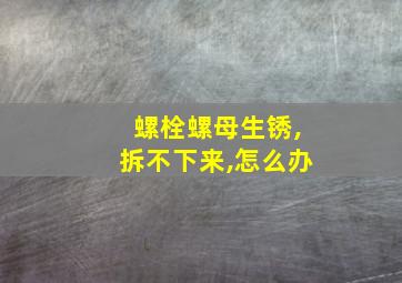 螺栓螺母生锈,拆不下来,怎么办