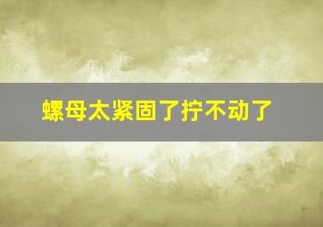 螺母太紧固了拧不动了