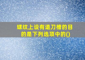 螺纹上设有退刀槽的目的是下列选项中的()