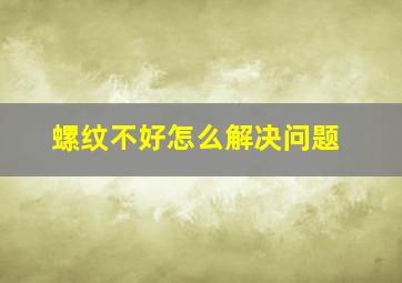 螺纹不好怎么解决问题