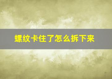 螺纹卡住了怎么拆下来