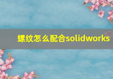 螺纹怎么配合solidworks