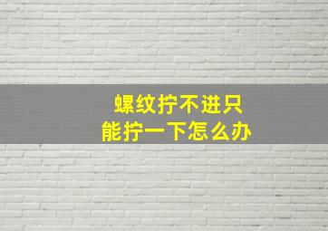 螺纹拧不进只能拧一下怎么办