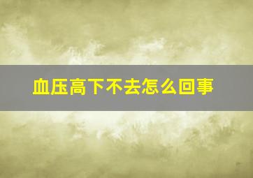 血压高下不去怎么回事