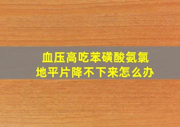 血压高吃苯磺酸氨氯地平片降不下来怎么办