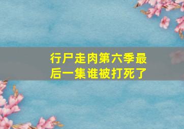 行尸走肉第六季最后一集谁被打死了