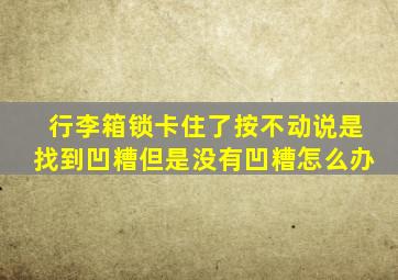 行李箱锁卡住了按不动说是找到凹糟但是没有凹糟怎么办