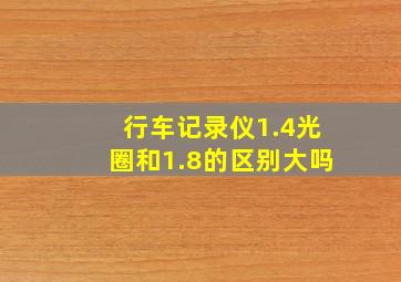 行车记录仪1.4光圈和1.8的区别大吗