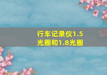 行车记录仪1.5光圈和1.8光圈